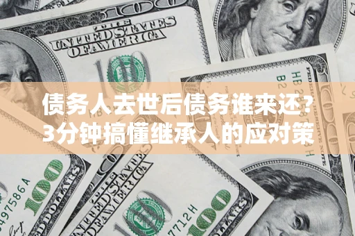 武汉债务人去世后债务谁来还？3分钟搞懂继承人的应对策略