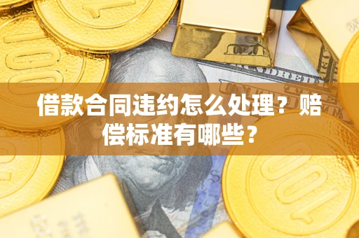 武汉借款合同违约怎么处理？赔偿标准有哪些？