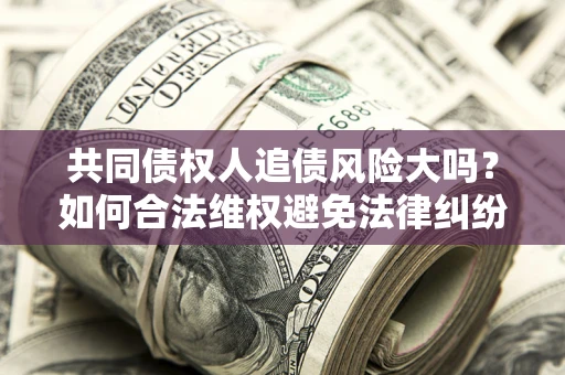 武汉共同债权人追债风险大吗?如何合法维权避免法律纠纷? 武汉共同债权人追债风险大吗?如何合法维权避免法律纠纷?