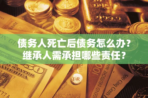 武汉债务人死亡后债务怎么办？继承人需承担哪些责任？