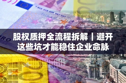 武汉股权质押全流程拆解｜避开这些坑才能稳住企业命脉
