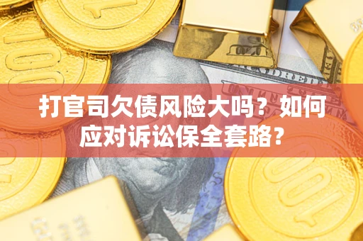 武汉打官司欠债风险大吗？如何应对诉讼保全套路？