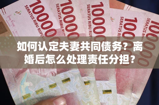 武汉如何认定夫妻共同债务？离婚后怎么处理责任分担？