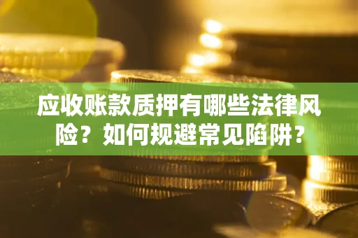 武汉应收账款质押有哪些法律风险？如何规避常见陷阱？