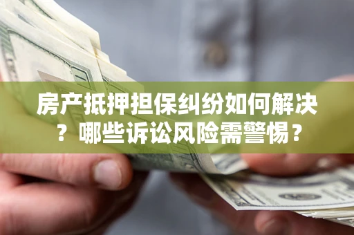 武汉房产抵押担保纠纷如何解决？哪些诉讼风险需警惕？