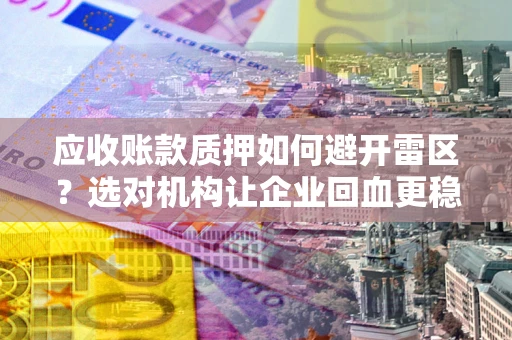 武汉应收账款质押如何避开雷区？选对机构让企业回血更稳