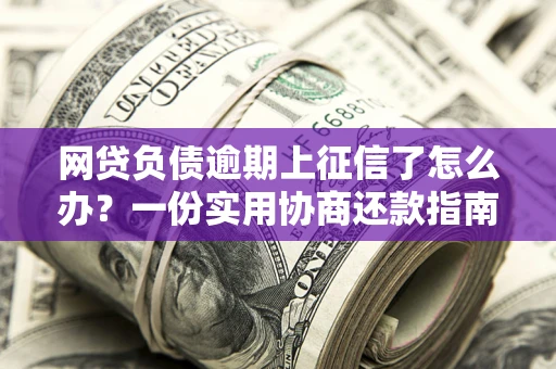 武汉网贷负债逾期上征信了怎么办？一份实用协商还款指南请收好