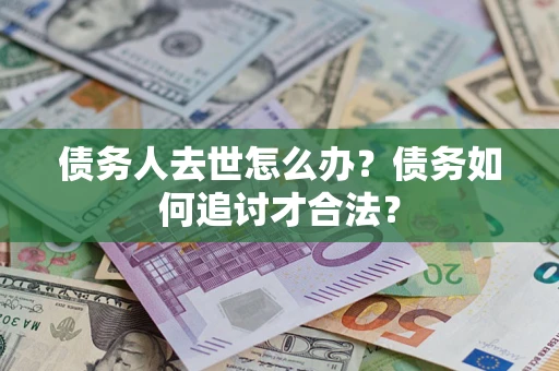 武汉债务人去世怎么办？债务如何追讨才合法？