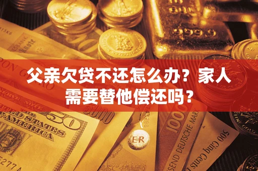 武汉父亲欠贷不还怎么办？家人需要替他偿还吗？