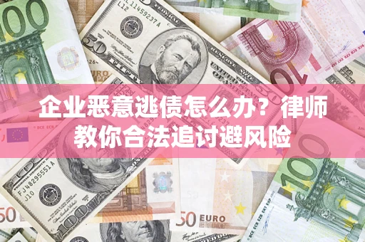 武汉企业恶意逃债怎么办？律师教你合法追讨避风险