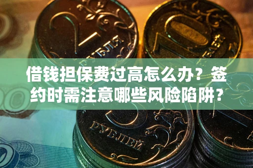 武汉借钱担保费过高怎么办？签约时需注意哪些风险陷阱？