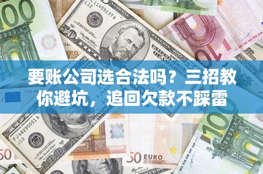 武汉要账公司选合法吗？三招教你避坑，追回欠款不踩雷