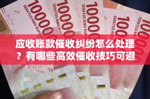 武汉应收账款催收纠纷怎么处理？有哪些高效催收技巧可避免坏账？