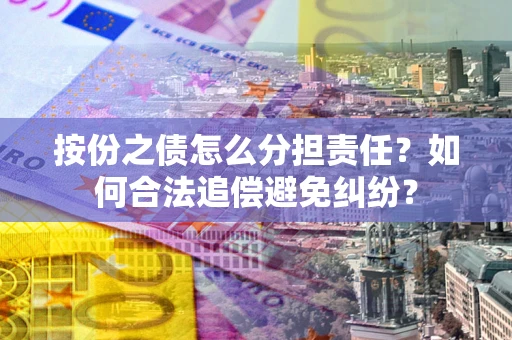 武汉按份之债怎么分担责任？如何合法追偿避免纠纷？