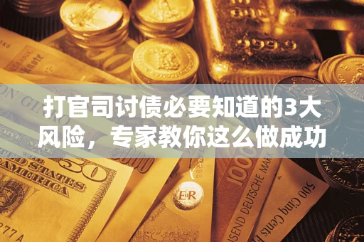 武汉打官司讨债必要知道的3大风险，专家教你这么做成功率飙升