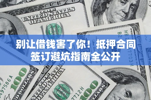武汉别让借钱害了你！抵押合同签订避坑指南全公开