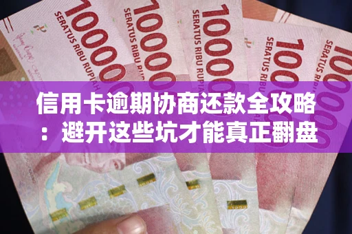 武汉信用卡逾期协商还款全攻略：避开这些坑才能真正翻盘