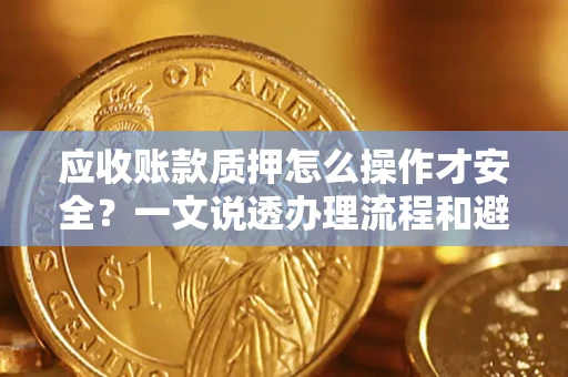 武汉应收账款质押怎么操作才安全？一文说透办理流程和避险绝招